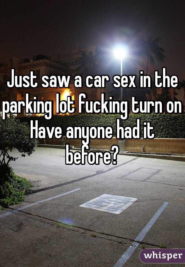 Just saw a car sex in the parking lot fucking turn on 
Have anyone had it before?