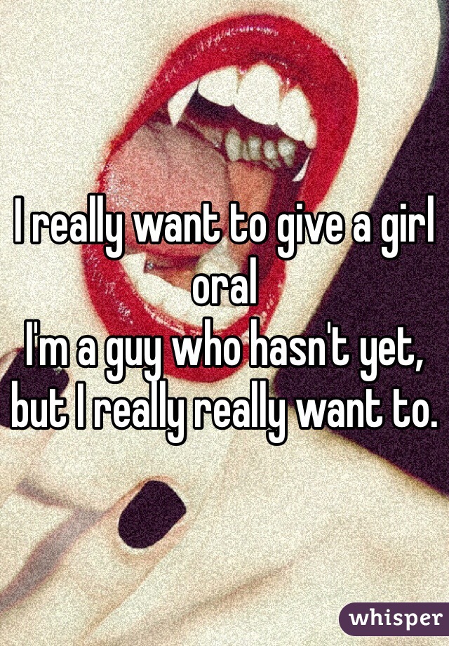 I really want to give a girl oral
I'm a guy who hasn't yet, but I really really want to.