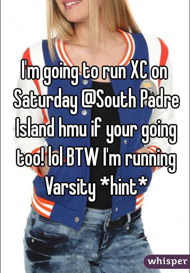 I'm going to run XC on Saturday @South Padre Island hmu if your going too! lol BTW I'm running Varsity *hint*