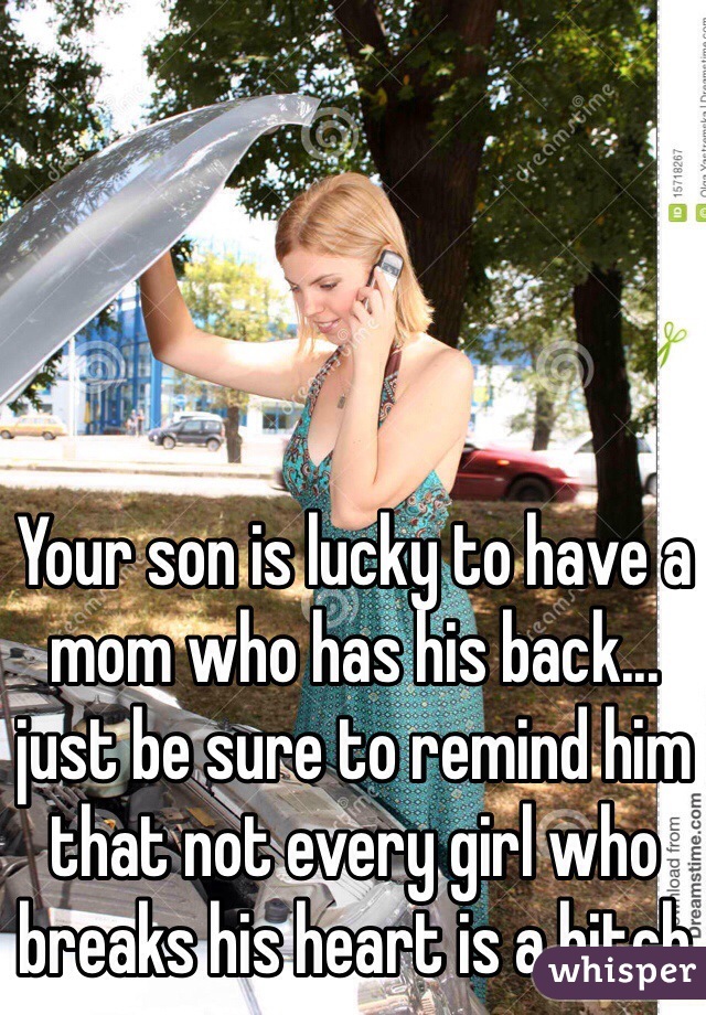 Your son is lucky to have a mom who has his back... just be sure to remind him that not every girl who breaks his heart is a bitch