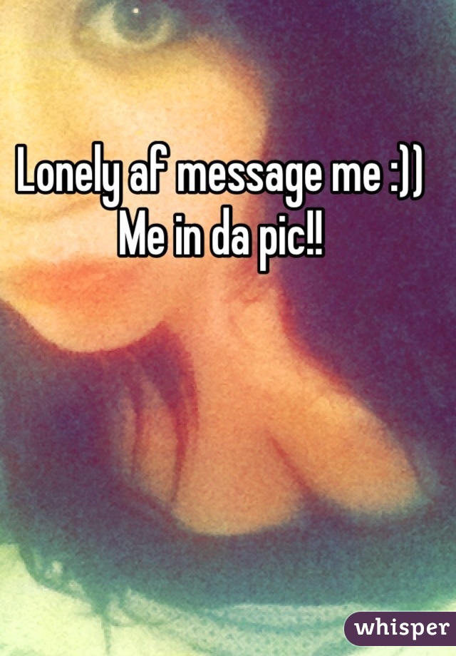 Lonely af message me :))
Me in da pic!!