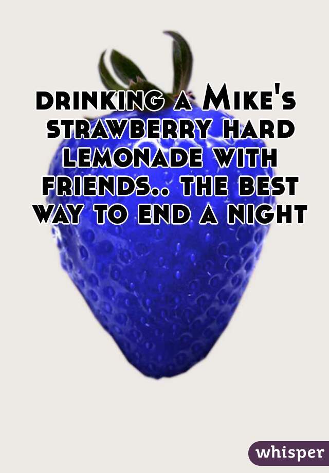 drinking a Mike's strawberry hard lemonade with friends.. the best way to end a night