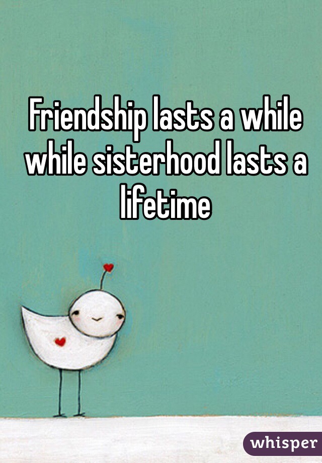 Friendship lasts a while while sisterhood lasts a lifetime