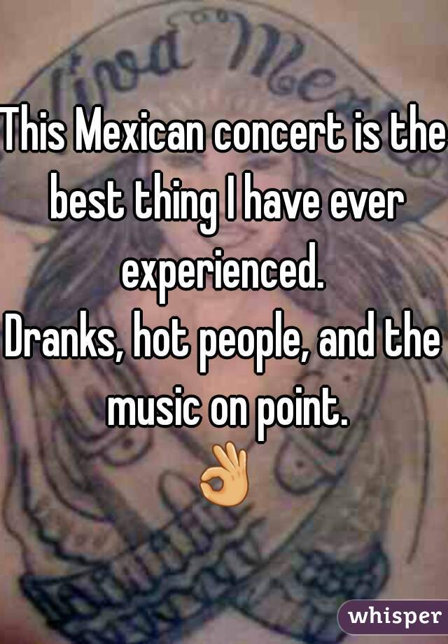 This Mexican concert is the best thing I have ever experienced. 
Dranks, hot people, and the music on point.
👌 