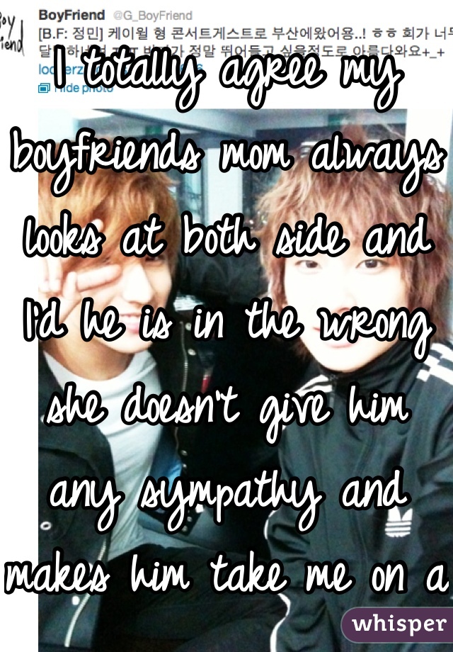 I totally agree my boyfriends mom always looks at both side and I'd he is in the wrong she doesn't give him any sympathy and makes him take me on a date and apologize I love her and thats why it works out cause he knows that no matter what we will both be in the wrong one point or another in our relationship :)