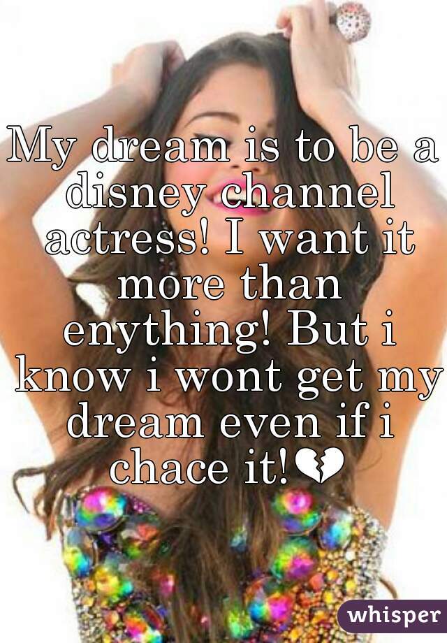 My dream is to be a disney channel actress! I want it more than enything! But i know i wont get my dream even if i chace it!💔 