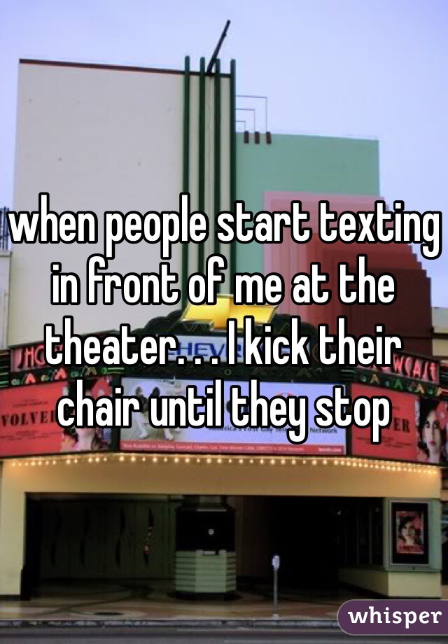 when people start texting in front of me at the theater. . . I kick their chair until they stop