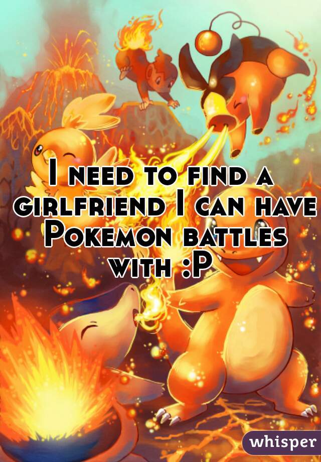I need to find a girlfriend I can have Pokemon battles with :P 