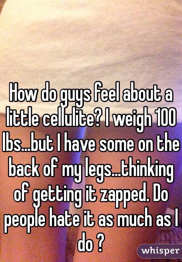 How do guys feel about a little cellulite? I weigh 100 lbs...but I have some on the back of my legs...thinking of getting it zapped. Do people hate it as much as I do ?