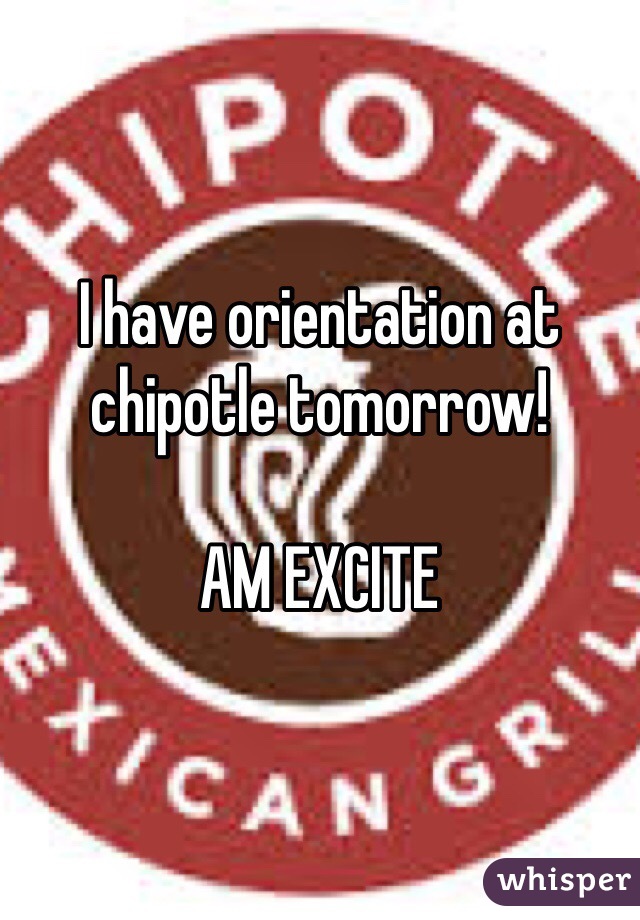 I have orientation at chipotle tomorrow! 

AM EXCITE