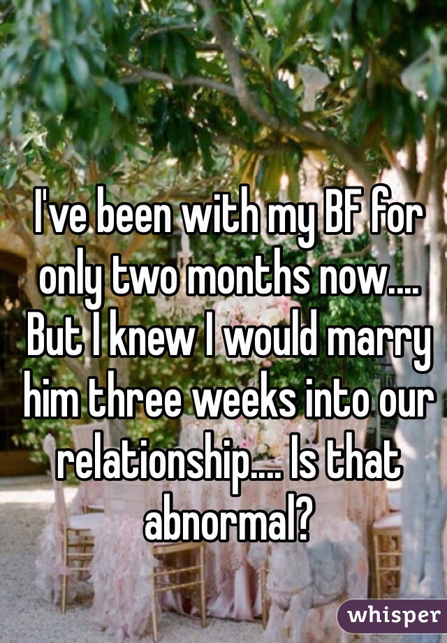 I've been with my BF for only two months now.... But I knew I would marry him three weeks into our relationship.... Is that abnormal? 