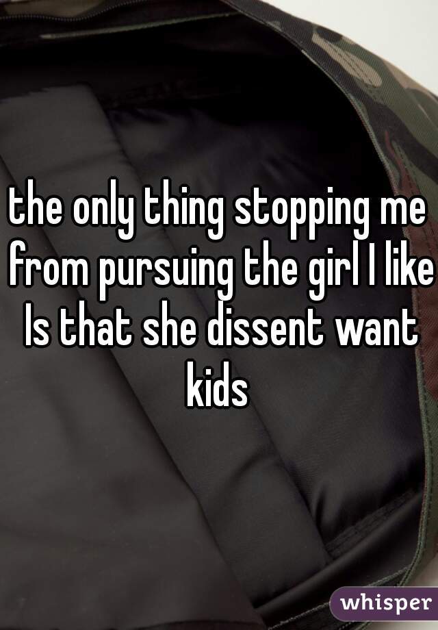 the only thing stopping me from pursuing the girl I like Is that she dissent want kids 