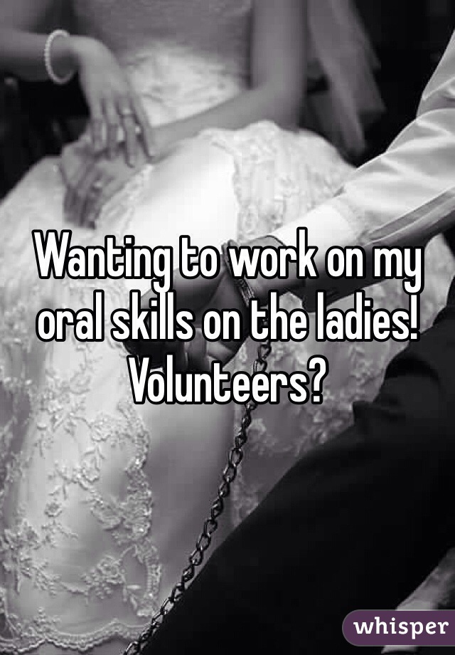 Wanting to work on my oral skills on the ladies! Volunteers?