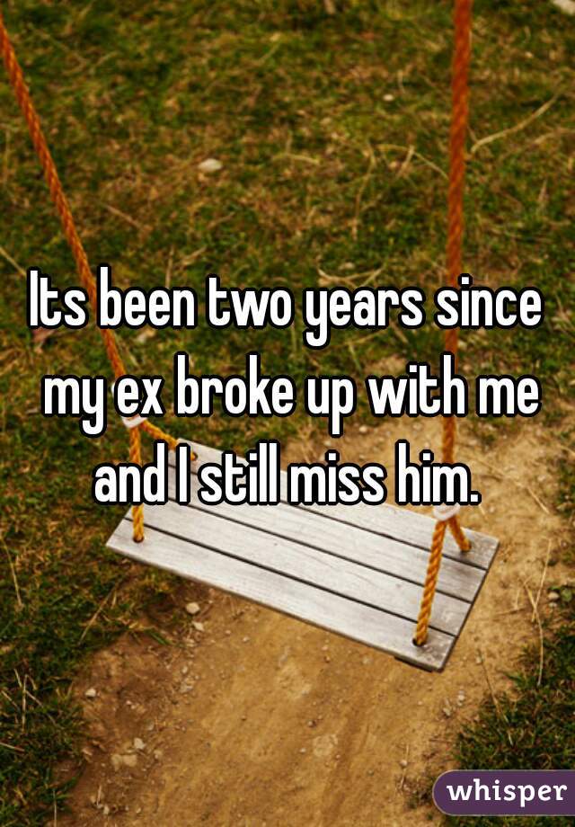 Its been two years since my ex broke up with me and I still miss him. 