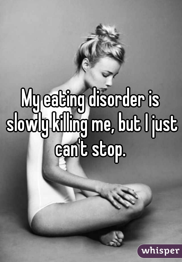 My eating disorder is slowly killing me, but I just can't stop. 