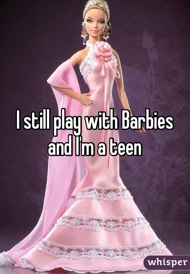I still play with Barbies and I'm a teen