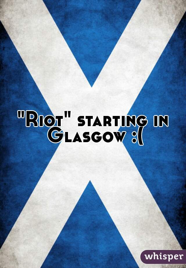 "Riot" starting in Glasgow :(