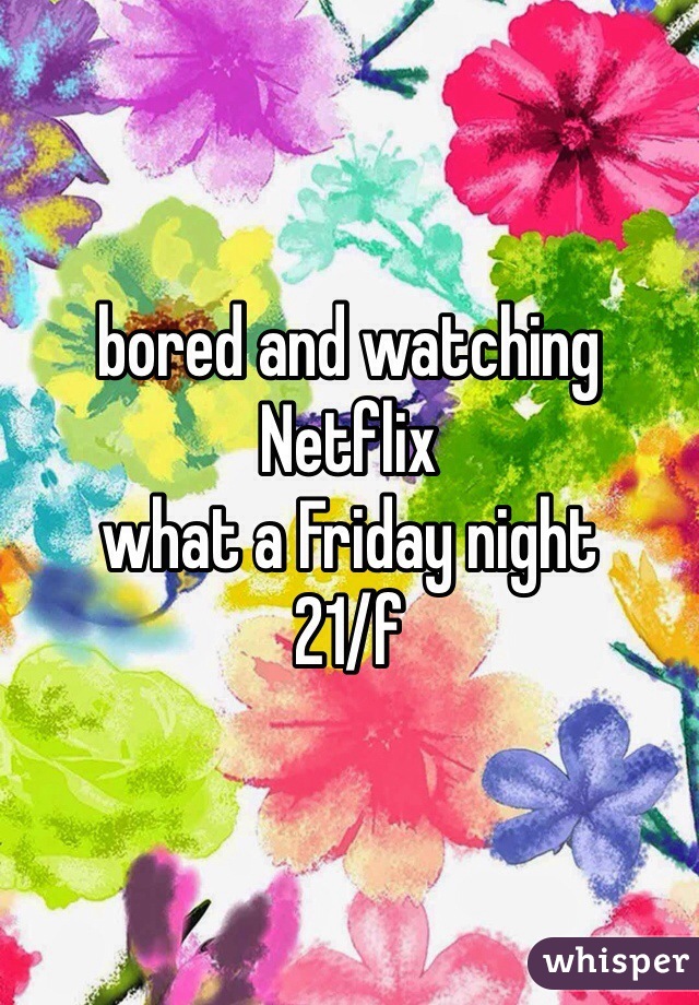 bored and watching Netflix 
what a Friday night
21/f
