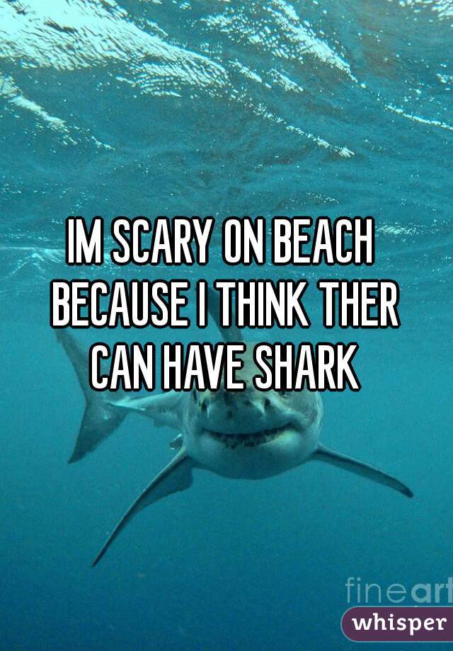 IM SCARY ON BEACH 
BECAUSE I THINK THER
CAN HAVE SHARK