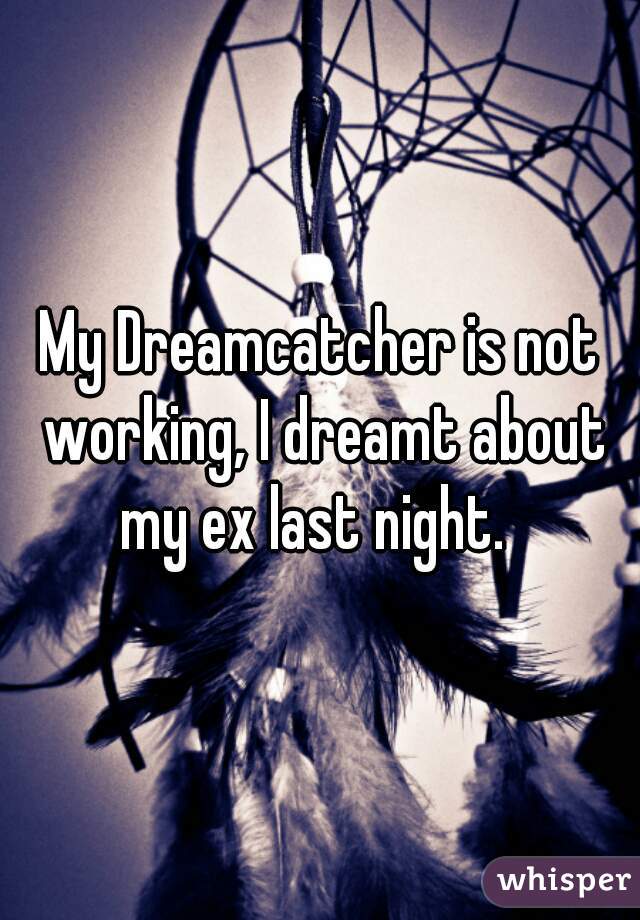 My Dreamcatcher is not working, I dreamt about my ex last night.  
