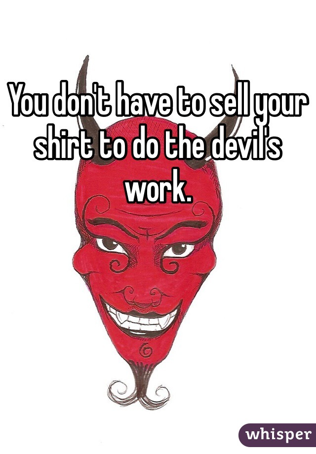 You don't have to sell your shirt to do the devil's work.
