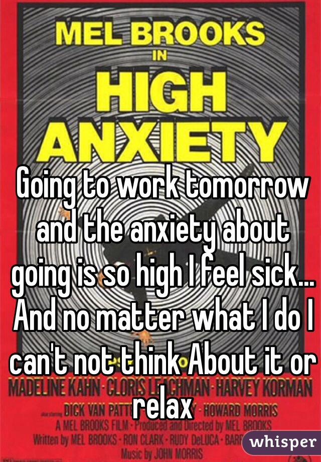 Going to work tomorrow and the anxiety about going is so high I feel sick... And no matter what I do I can't not think About it or relax