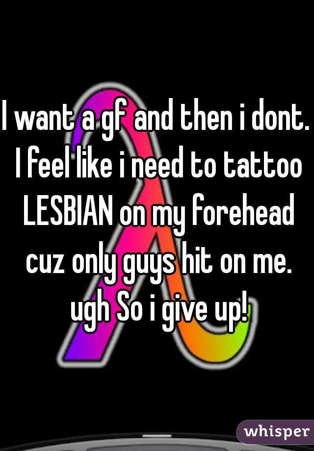 I want a gf and then i dont. I feel like i need to tattoo LESBIAN on my forehead cuz only guys hit on me. ugh So i give up!