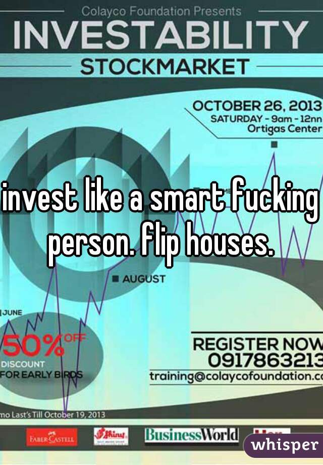invest like a smart fucking person. flip houses. 