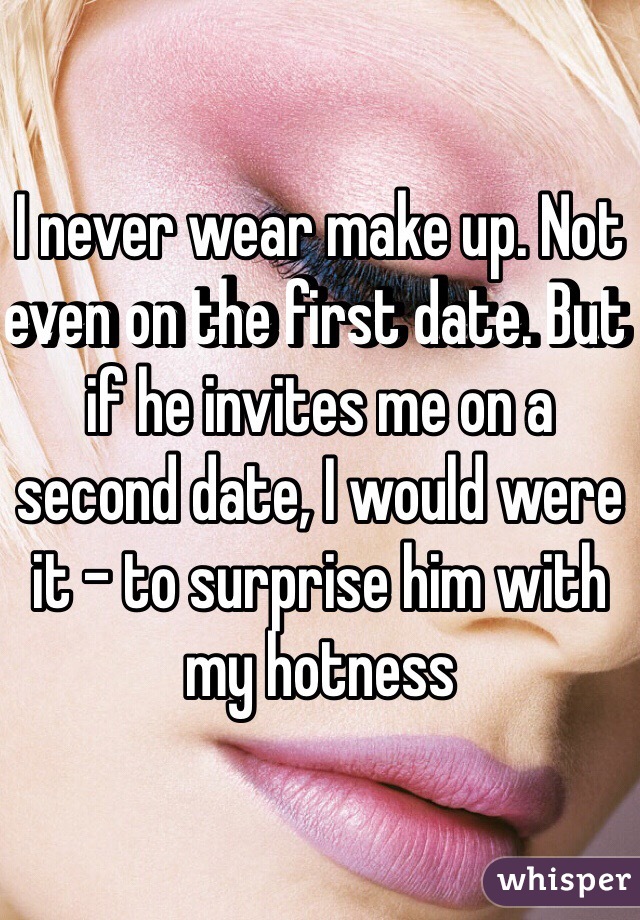 I never wear make up. Not even on the first date. But if he invites me on a second date, I would were it - to surprise him with my hotness 