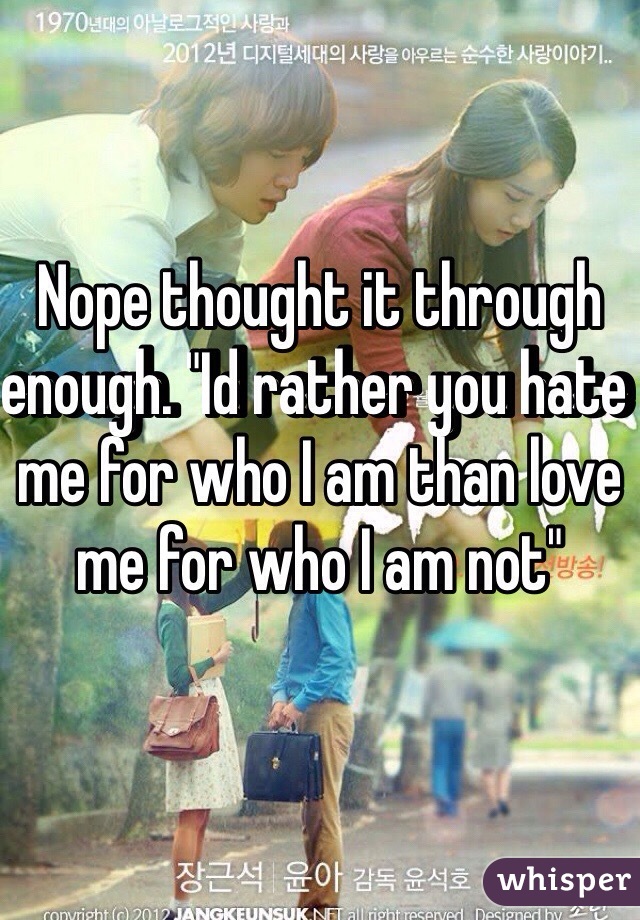 Nope thought it through enough. "Id rather you hate me for who I am than love me for who I am not"