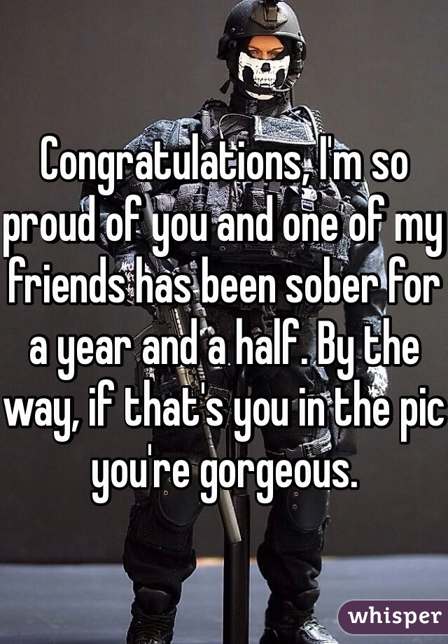 Congratulations, I'm so proud of you and one of my friends has been sober for a year and a half. By the way, if that's you in the pic you're gorgeous. 