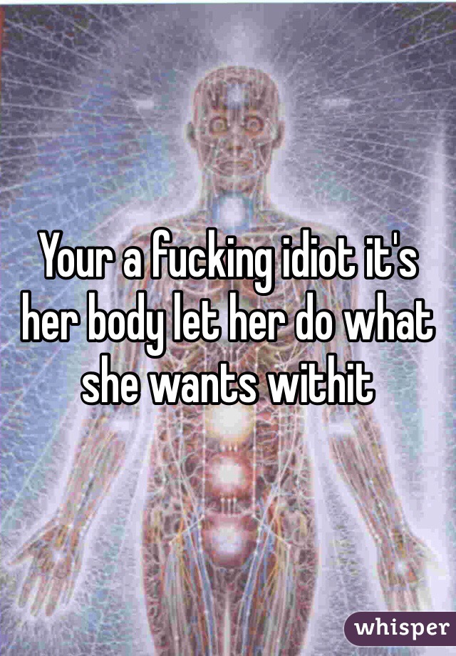 Your a fucking idiot it's her body let her do what she wants withit