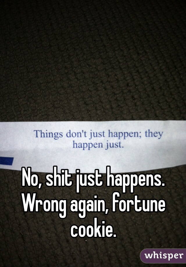 No, shit just happens. Wrong again, fortune cookie. 