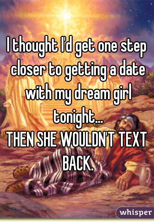 I thought I'd get one step closer to getting a date with my dream girl tonight...
THEN SHE WOULDN'T TEXT BACK.