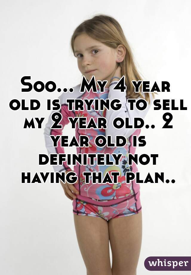 Soo... My 4 year old is trying to sell my 2 year old.. 2 year old is definitely not having that plan..