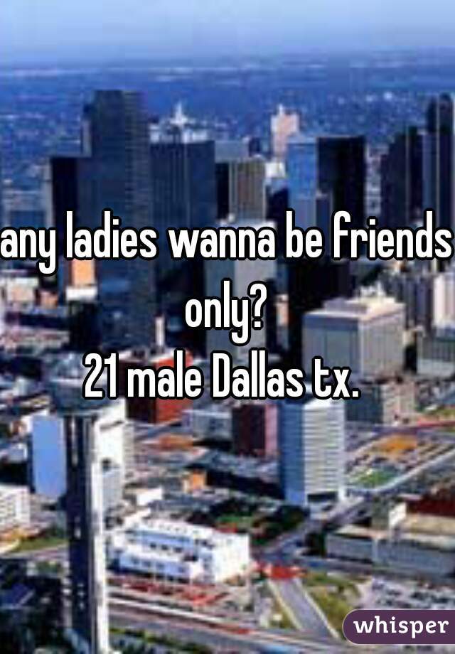 any ladies wanna be friends only? 
21 male Dallas tx. 