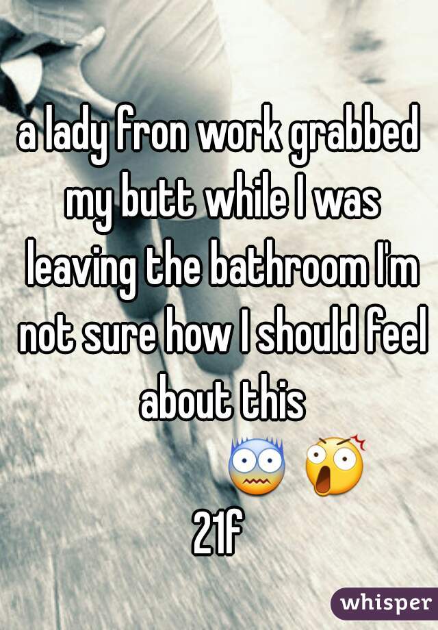 a lady fron work grabbed my butt while I was leaving the bathroom I'm not sure how I should feel about this
                  😨 😲  21f 