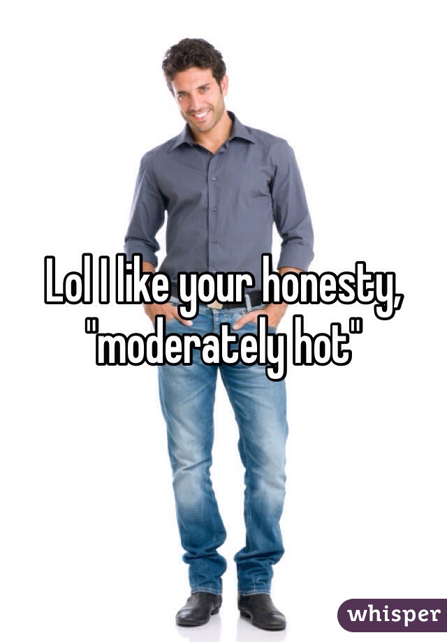 Lol I like your honesty, "moderately hot"