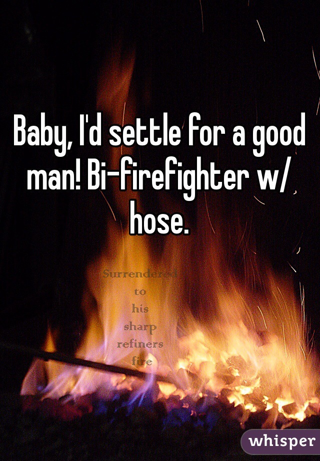 Baby, I'd settle for a good man! Bi-firefighter w/ hose.