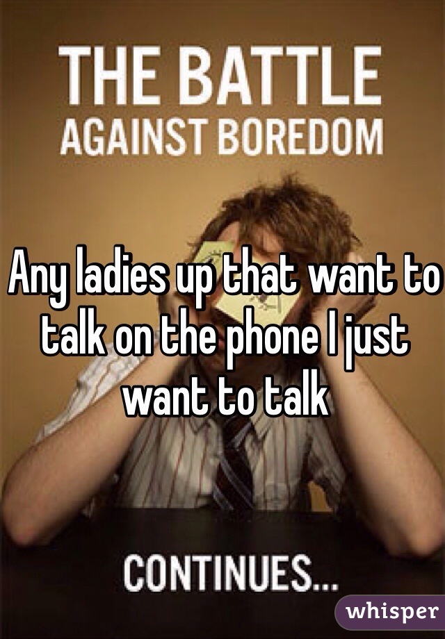 Any ladies up that want to talk on the phone I just want to talk