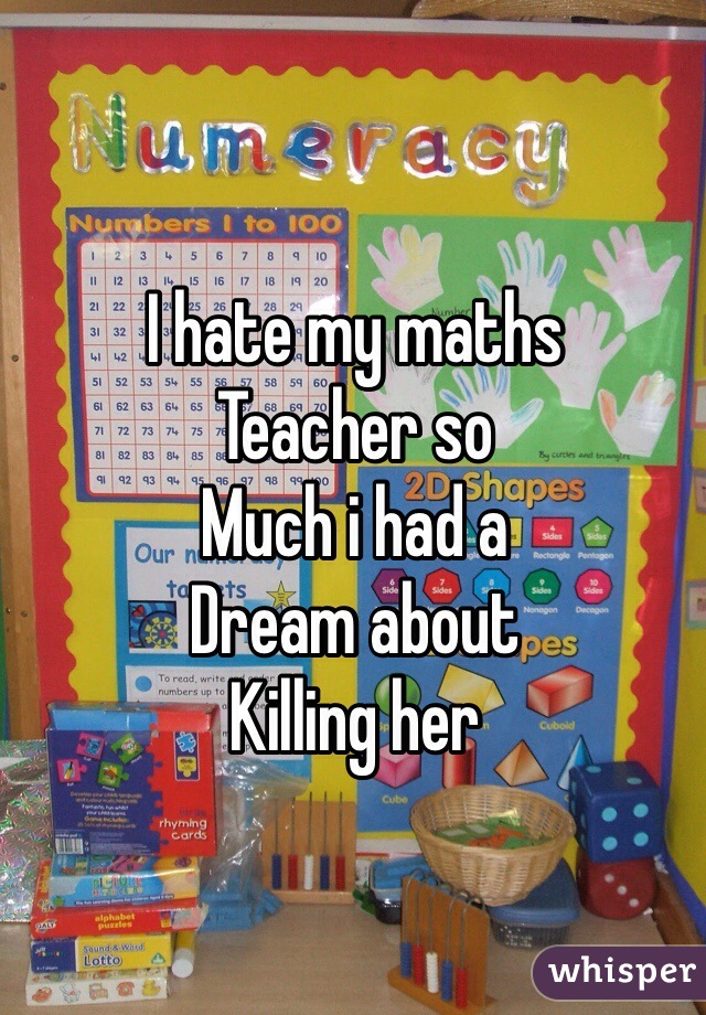 I hate my maths 
Teacher so
Much i had a
Dream about 
Killing her 