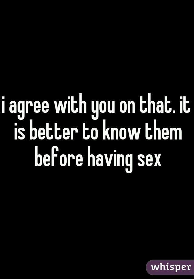 i agree with you on that. it is better to know them before having sex