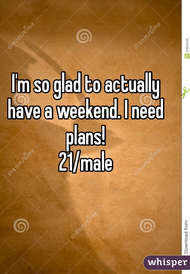 I'm so glad to actually have a weekend. I need plans! 
21/male