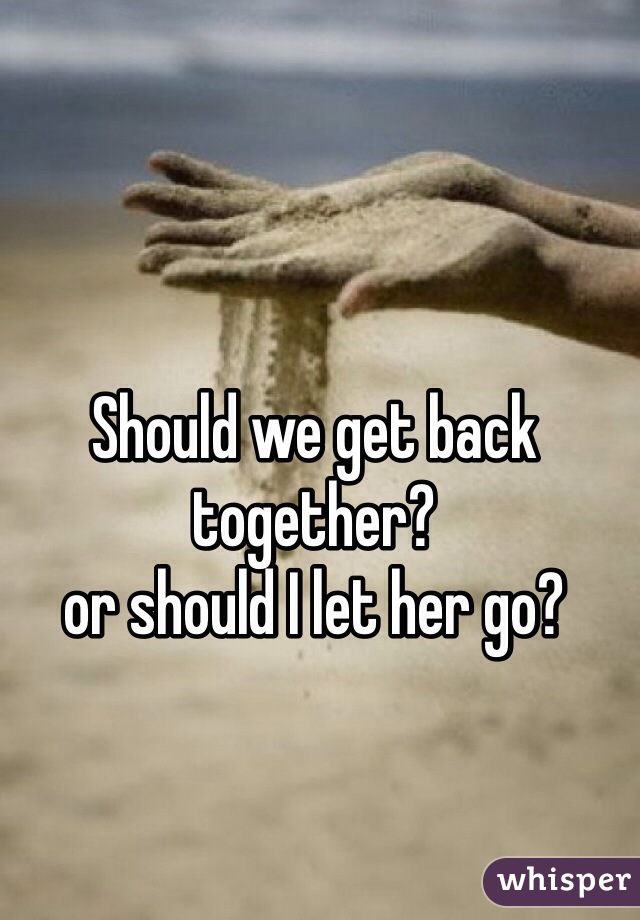 Should we get back together?
or should I let her go?
