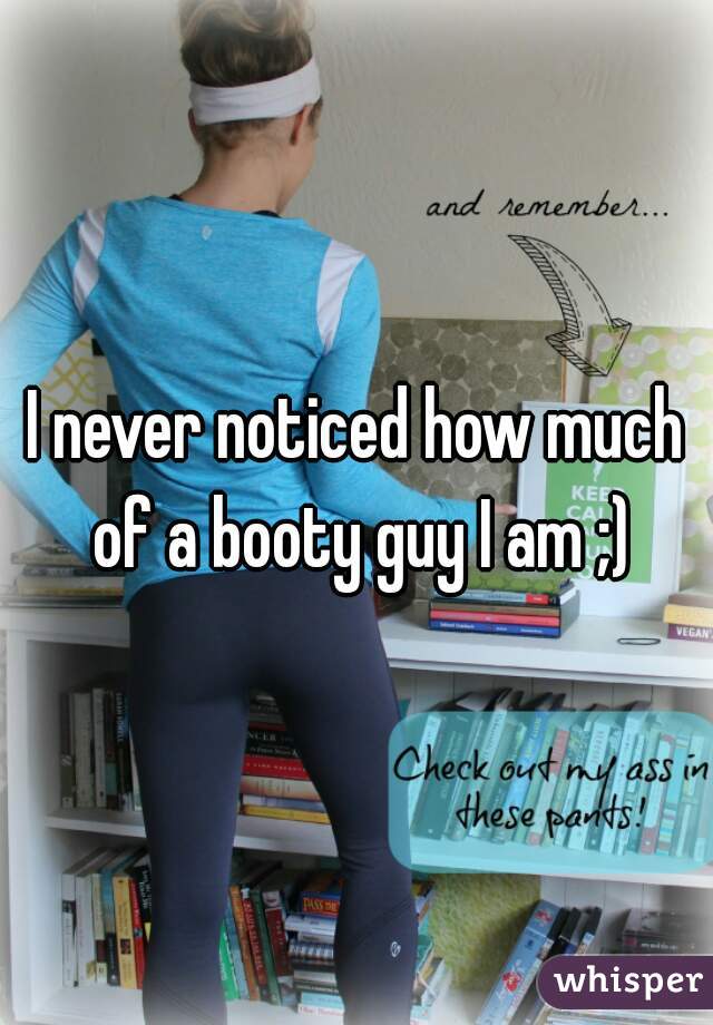 I never noticed how much of a booty guy I am ;)