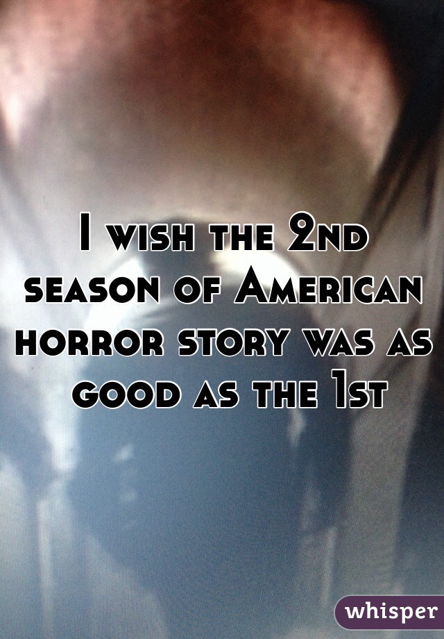 I wish the 2nd season of American horror story was as
 good as the 1st