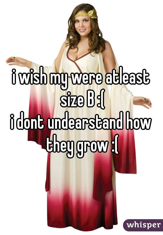 i wish my were atleast size B :(
i dont undearstand how they grow :(