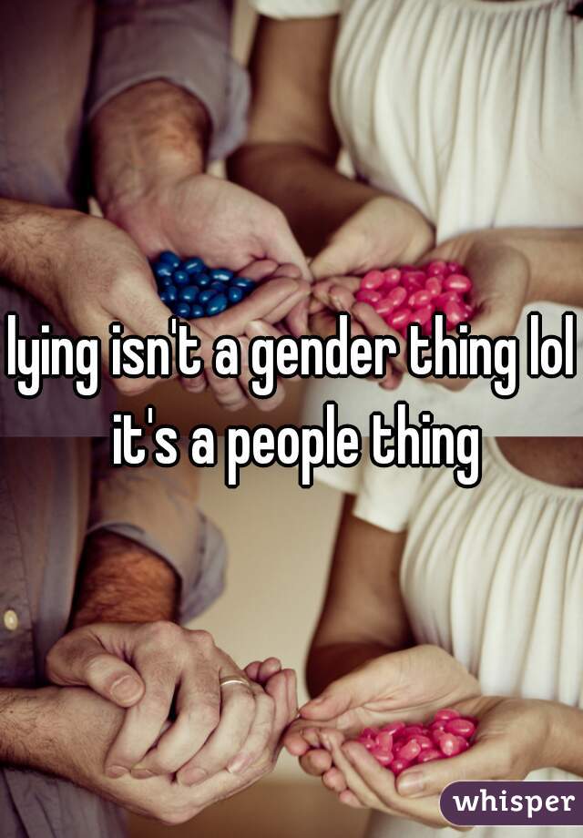lying isn't a gender thing lol it's a people thing
