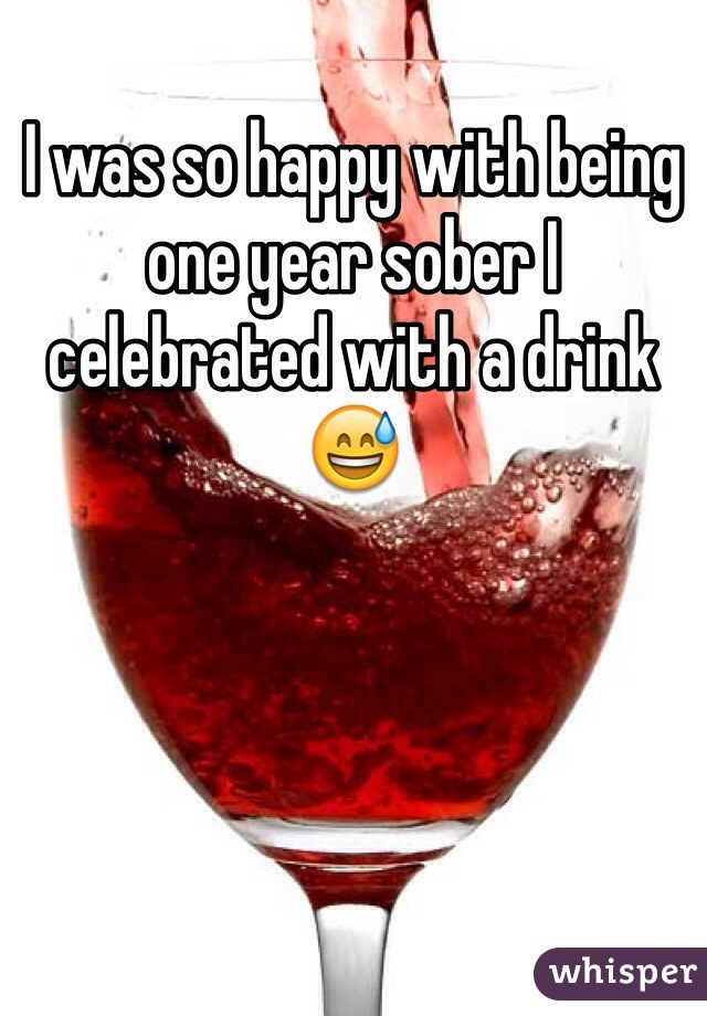 I was so happy with being one year sober I celebrated with a drink 😅