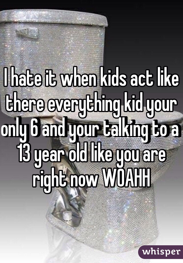 I hate it when kids act like there everything kid your only 6 and your talking to a 13 year old like you are right now WOAHH 